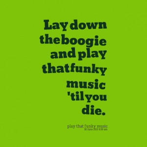 Quotes Picture: lay down the boogie and play that funky music 'til you ...
