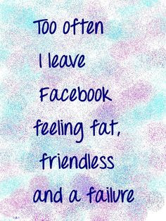 to often I leave #Facebook feeling fat, friendless and a failure