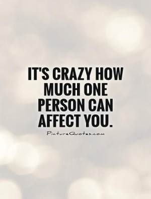 It's crazy how much one person can affect you Picture Quote #1