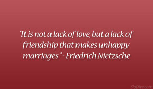... of friendship that makes unhappy marriages.” – Friedrich Nietzsche