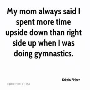 Kristin Fisher - My mom always said I spent more time upside down than ...