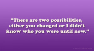 ... , either you changed or I didn’t know who you were until now