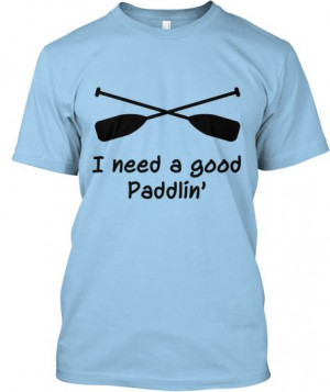 Need a Good Paddlin' Float Trip Tee - pretty awesome!