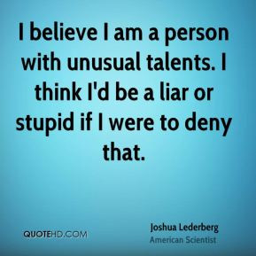 believe I am a person with unusual talents. I think I'd be a liar or ...