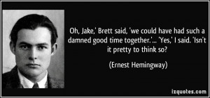 Oh, Jake,' Brett said, 'we could have had such a damned good time ...