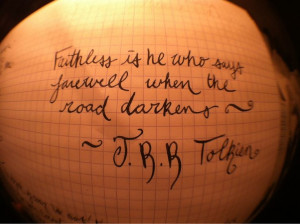 Faithless is he who says farewell when the road darkens. - Tolkien
