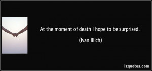 At the moment of death I hope to be surprised. - Ivan Illich