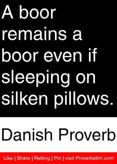boor remains a boor even if sleeping on silken pillows. - Danish ...