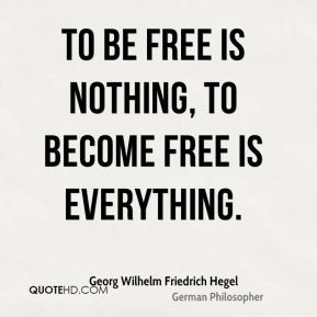 Georg Wilhelm Friedrich Hegel - To be free is nothing, to become free ...