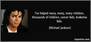 ... children, thousands of children, cancer kids, leukemia kids. - Michael
