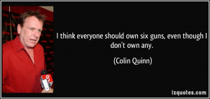 ... should own six guns, even though I don't own any. - Colin Quinn