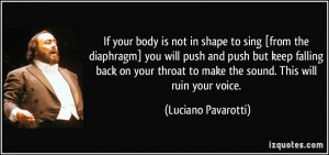 If your body is not in shape to sing [from the diaphragm] you will ...