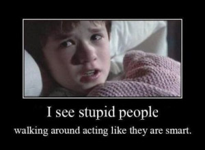 see stupid people. walking around acting like they are smart