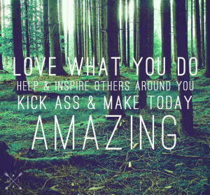 ... do. Help & inspire other around you. Kick ass & make today amazing