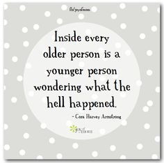 Inside every older person is a younger person wondering what the hell ...
