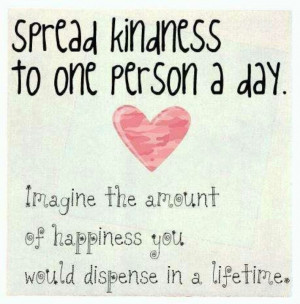 Spread kindness to one person a day. Imagine the amount of happiness ...