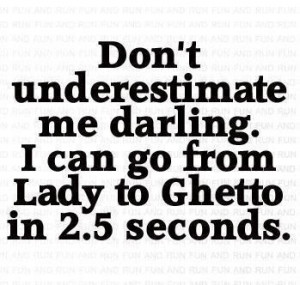Don't underestimate me darling. I can go from Lady to Ghetto in 2.5 ...
