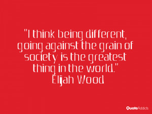 think being different, going against the grain of society is the ...