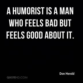 ... Herold - A humorist is a man who feels bad but feels good about it