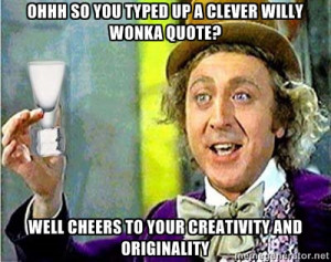 ... willy wonka quote? Well Cheers to your creativity and originality