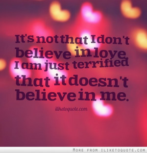 ... believe in love, I am just terrified that it doesn't believe in me