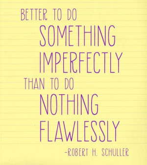 ... imperfectly than to do nothing flawlessly.