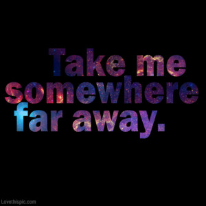 Take me somewhere far away