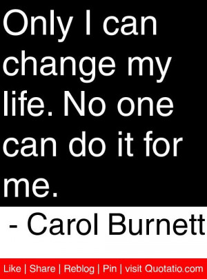 Only I can change my life. No one can do it for me. - Carol Burnett # ...