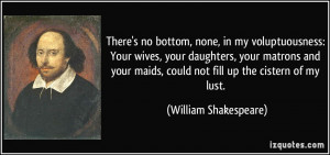 ... maids, could not fill up the cistern of my lust. - William Shakespeare