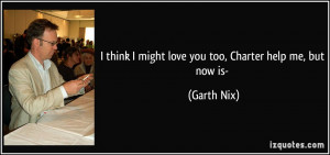 think I might love you too, Charter help me, but now is- - Garth Nix