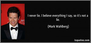 never lie. I believe everything I say, so it's not a lie. - Mark ...