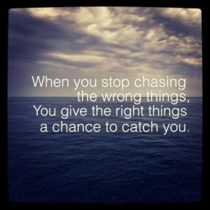 When you stop chasing the wrong things...