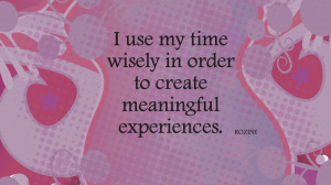 use my time wisely in order to create meaningful experiences.