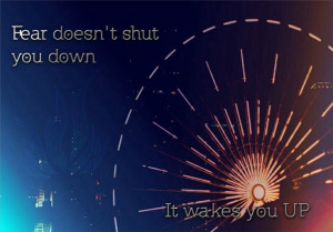 Fear doesn't shut you down, it wakes you up -Tobias Eaton
