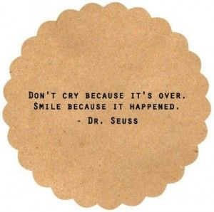 Don't cry because it's over. Smile because it happened. Dr. Seuss