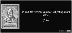 Be kind, for everyone you meet is fighting a hard battle. - Philo