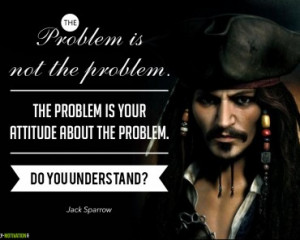 ... your attitude about the problem. Do you understand’ – Jack Sparrow
