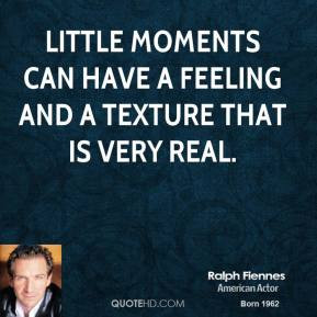Ralph Fiennes - Little moments can have a feeling and a texture that ...