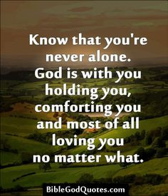 Know that you're never alone. God is with you holding you, comforting ...