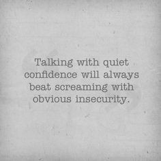 Talking with quiet confidence will always beat screaming with obvious ...
