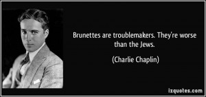 Brunettes are troublemakers. They're worse than the Jews. - Charlie ...