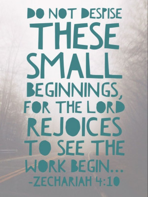 do not despise these small beginnings!