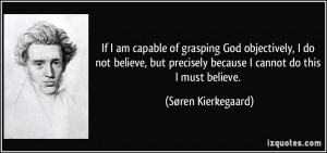 If I am capable of grasping God objectively, I do not believe, but ...