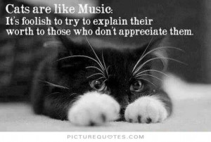 Cats are like music. It's foolish to try to explain their worth to ...
