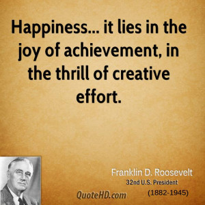 ... it lies in the joy of achievement, in the thrill of creative effort
