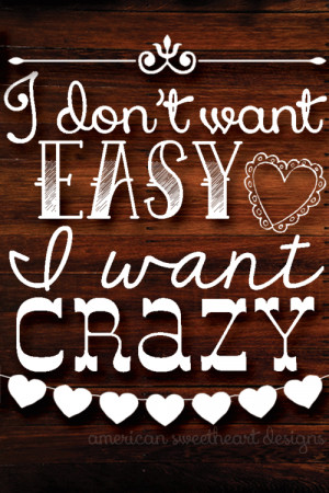... want easy, i want crazy. are you with me baby? let’s be crazy