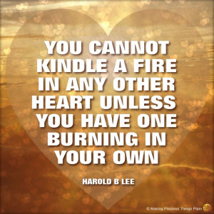... other heart unless you have one burning in your own. -- Harold B. Lee