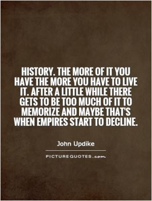 History. The more of it you have the more you have to live it. After a ...