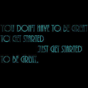You don't have to be great to get started, just get started to be ...