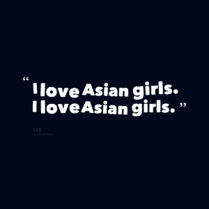 Quotes Picture: i love asian girls i love asian girls
